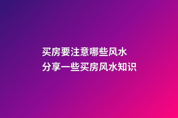 买房要注意哪些风水 分享一些买房风水知识
